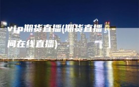 vip期货直播(期货直播间在线直播)