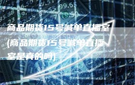 商品期货15号喊单直播室(商品期货15号喊单直播室是真的吗)