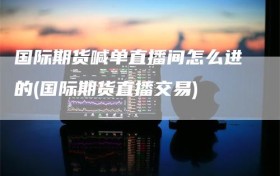 国际期货喊单直播间怎么进的(国际期货直播交易)