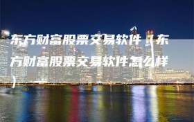 东方财富股票交易软件（东方财富股票交易软件怎么样）