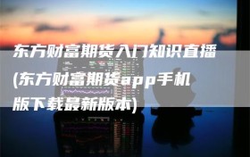 东方财富期货入门知识直播(东方财富期货app手机版下载最新版本)