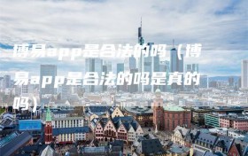 博易app是合法的吗（博易app是合法的吗是真的吗）