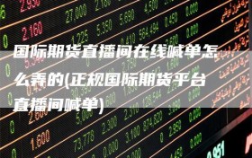 国际期货直播间在线喊单怎么弄的(正规国际期货平台直播间喊单)