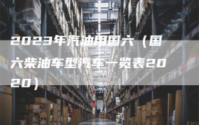 2023年汽油用国六（国六柴油车型汽车一览表2020）