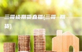 三哥谈期货直播(三哥 期货)