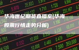 华海世纪期货直播室(华海股票行情走势分析)