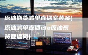 原油期货喊单直播室黄金(原油喊单直播eia原油现货直播间)