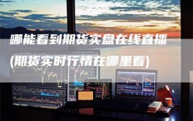 哪能看到期货实盘在线直播(期货实时行情在哪里看)