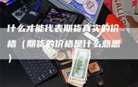 什么才能代表期货真实的价格（期货的价格是什么意思）