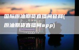 国际原油期货直播间官网(原油期货直播间app)