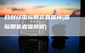 合财经国际期货直播间(国际期货直播频道)
