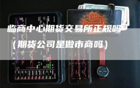 临商中心期货交易所正规吗（期货公司是做市商吗）