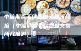 中信期货手续费是交易所几倍（中信期货手续费是交易所几倍啊）