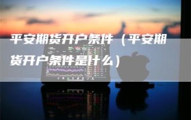平安期货开户条件（平安期货开户条件是什么）