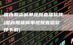 国内期货喊单视频直播软件(国内期货喊单视频直播软件下载)