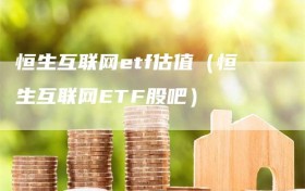 恒生互联网etf估值（恒生互联网ETF股吧）