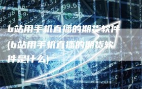 b站用手机直播的期货软件(b站用手机直播的期货软件是什么)