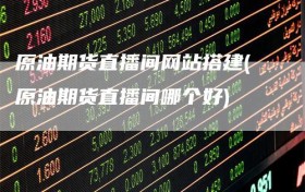 原油期货直播间网站搭建(原油期货直播间哪个好)
