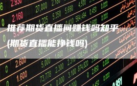 推荐期货直播间赚钱吗知乎(期货直播能挣钱吗)