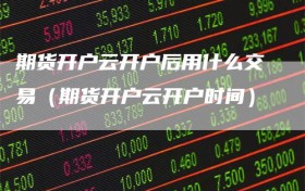 期货开户云开户后用什么交易（期货开户云开户时间）