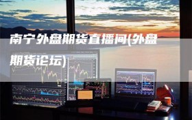 南宁外盘期货直播间(外盘期货论坛)