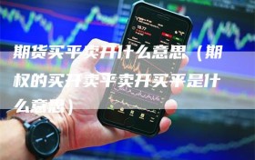 期货买平卖开什么意思（期权的买开卖平卖开买平是什么意思）