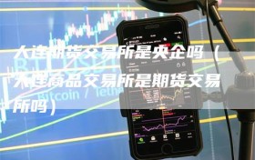 大连期货交易所是央企吗（大连商品交易所是期货交易所吗）