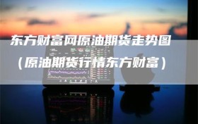 东方财富网原油期货走势图（原油期货行情东方财富）