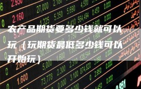 农产品期货要多少钱就可以玩（玩期货最低多少钱可以开始玩）