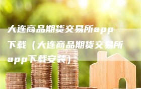 大连商品期货交易所app下载（大连商品期货交易所app下载安装）