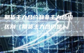 期货主力合约和非主力合约区别（期货主力合约是）