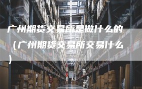 广州期货交易所是做什么的（广州期货交易所交易什么）