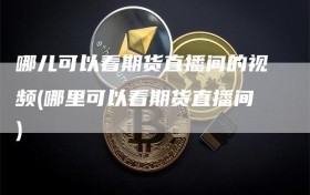 哪儿可以看期货直播间的视频(哪里可以看期货直播间)
