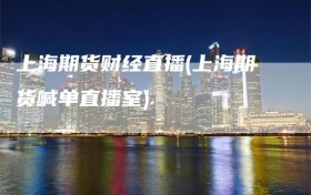 上海期货财经直播(上海期货喊单直播室)