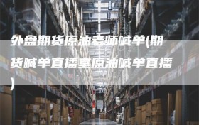 外盘期货原油老师喊单(期货喊单直播室原油喊单直播)