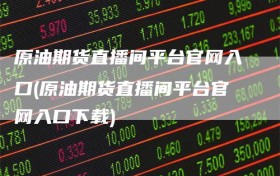 原油期货直播间平台官网入口(原油期货直播间平台官网入口下载)