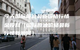 今天国际原油最新价格行情金投网（国际原油价格最新行情新浪网）