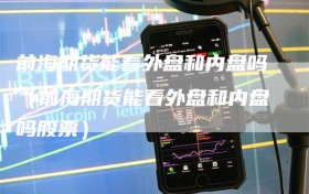 前海期货能看外盘和内盘吗（前海期货能看外盘和内盘吗股票）