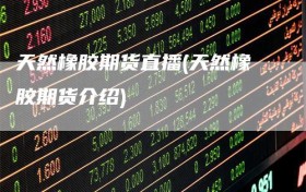 天然橡胶期货直播(天然橡胶期货介绍)