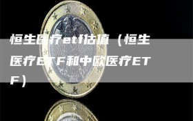 恒生医疗etf估值（恒生医疗ETF和中欧医疗ETF）