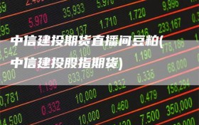 中信建投期货直播间豆粕(中信建投股指期货)