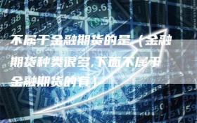 不属于金融期货的是（金融期货种类很多,下面不属于金融期货的有）