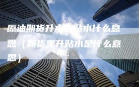 原油期货升水和贴水什么意思（期货里升贴水是什么意思）