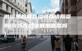 微信里的群直播可以讲期货吗(可以在微信群里直播吗)