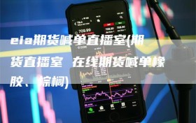 eia期货喊单直播室(期货直播室 在线期货喊单橡胶、棕榈)