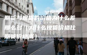 期货与现货的价格为什么差那么多（为什么现货价格比期货价格高）
