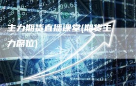 主力期货直播课堂(期货主力席位)