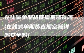 在线喊单期货直播室赚钱吗(在线喊单期货直播室赚钱吗安全吗)