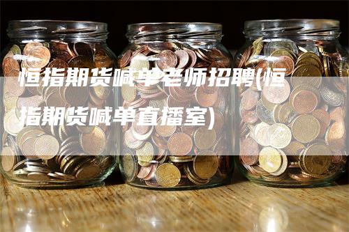 恒指期货喊单老师招聘(恒指期货喊单直播室)