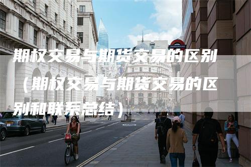 期权交易与期货交易的区别(期权交易与期货交易的区别和联系总结)